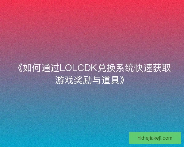 《如何通过LOLCDK兑换系统快速获取游戏奖励与道具》