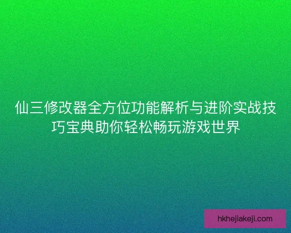 仙三修改器全方位功能解析与进阶实战技巧宝典助你轻松畅玩游戏世界