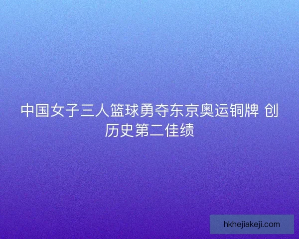 中国女子三人篮球勇夺东京奥运铜牌 创历史第二佳绩