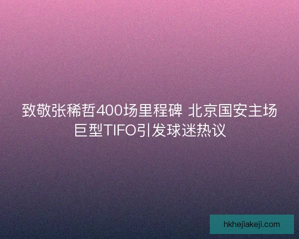 致敬张稀哲400场里程碑 北京国安主场巨型TIFO引发球迷热议