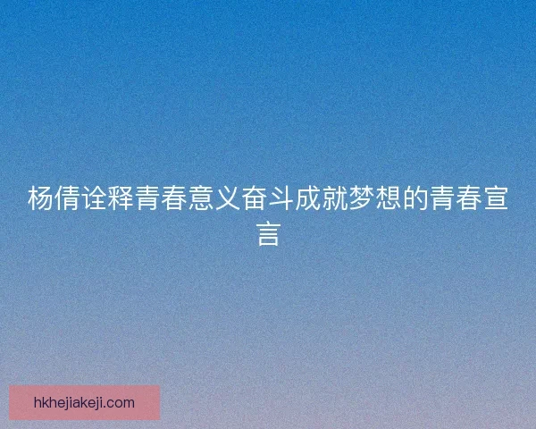 杨倩诠释青春意义奋斗成就梦想的青春宣言