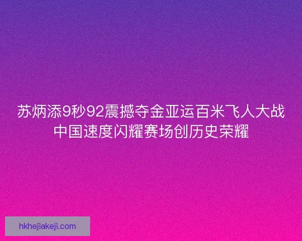苏炳添9秒92震撼夺金亚运百米飞人大战中国速度闪耀赛场创历史荣耀
