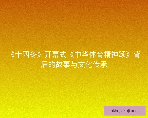 《十四冬》开幕式《中华体育精神颂》背后的故事与文化传承